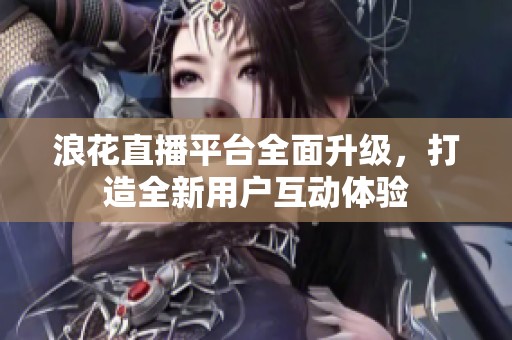 浪花直播平臺(tái)全面升級(jí)，打造全新用戶互動(dòng)體驗(yàn)