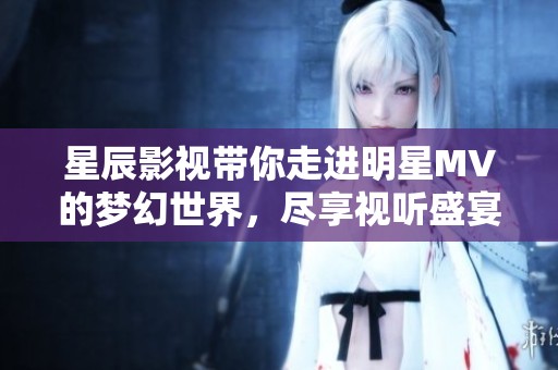 星辰影視帶你走進(jìn)明星MV的夢(mèng)幻世界，盡享視聽盛宴