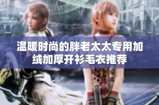 溫暖時(shí)尚的胖老太太專用加絨加厚開衫毛衣推薦