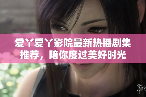 愛丫愛丫影院最新熱播劇集推薦，陪你度過美好時光