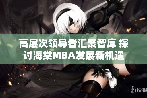 高層次領(lǐng)導(dǎo)者匯聚智庫 探討海棠MBA發(fā)展新機(jī)遇