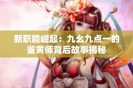 新職能崛起：九幺九點一的鑒黃師背后故事揭秘