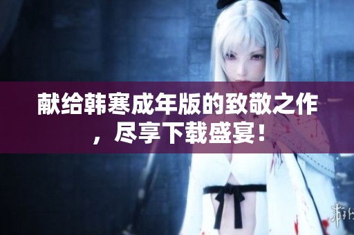 獻(xiàn)給韓寒成年版的致敬之作，盡享下載盛宴！