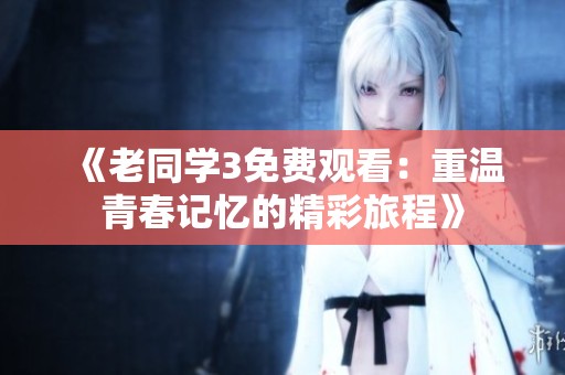 《老同學3免費觀看：重溫青春記憶的精彩旅程》