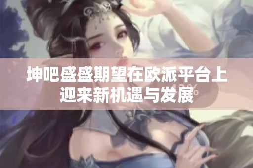 坤吧盛盛期望在歐派平臺(tái)上迎來新機(jī)遇與發(fā)展