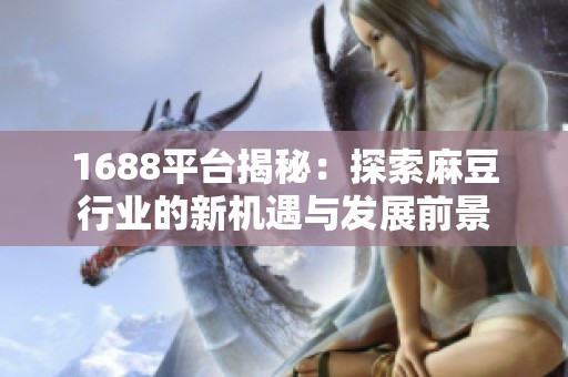 1688平臺揭秘：探索麻豆行業(yè)的新機(jī)遇與發(fā)展前景