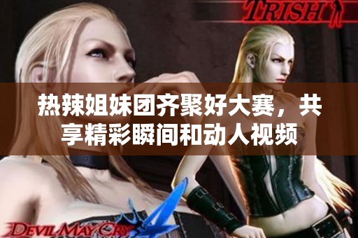 熱辣姐妹團(tuán)齊聚好大賽，共享精彩瞬間和動(dòng)人視頻