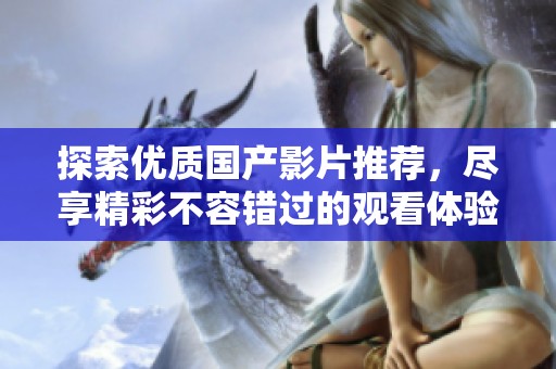 探索優(yōu)質國產(chǎn)影片推薦，盡享精彩不容錯過的觀看體驗