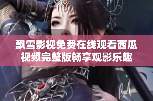 飄雪影視免費在線觀看西瓜視頻完整版暢享觀影樂趣