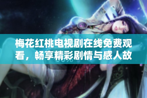 梅花紅桃電視劇在線免費觀看，暢享精彩劇情與感人故事