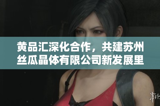黃品匯深化合作，共建蘇州絲瓜晶體有限公司新發(fā)展里程碑