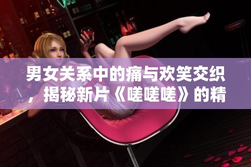 男女關(guān)系中的痛與歡笑交織，揭秘新片《嗟嗟嗟》的精彩預(yù)告