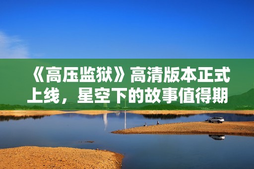 《高壓監(jiān)獄》高清版本正式上線，星空下的故事值得期待