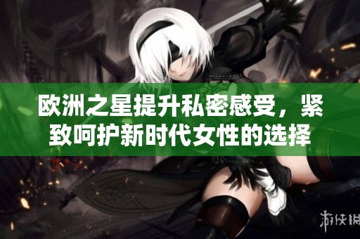 歐洲之星提升私密感受，緊致呵護(hù)新時(shí)代女性的選擇