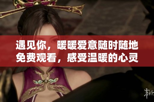 遇見你，暖暖愛意隨時(shí)隨地免費(fèi)觀看，感受溫暖的心靈之旅