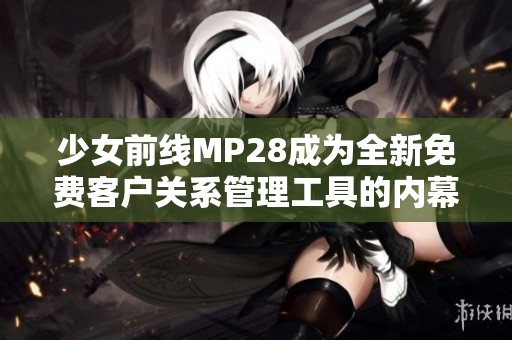 少女前線MP28成為全新免費客戶關系管理工具的內(nèi)幕揭秘