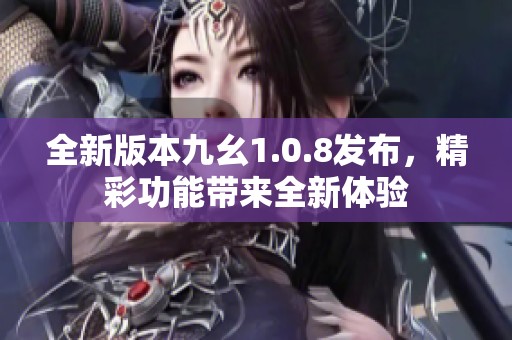 全新版本九幺1.0.8發(fā)布，精彩功能帶來全新體驗(yàn)