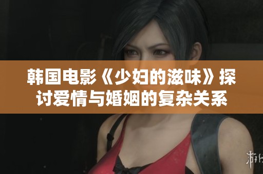韓國電影《少婦的滋味》探討愛情與婚姻的復(fù)雜關(guān)系