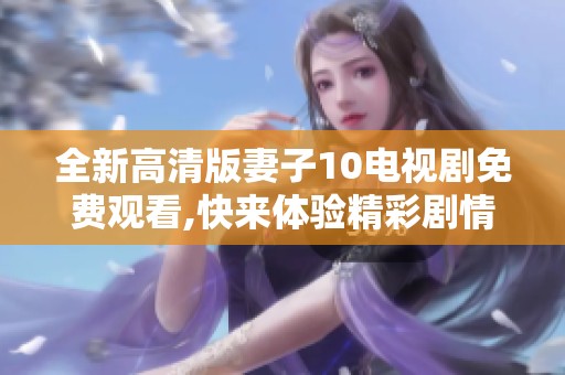 全新高清版妻子10電視劇免費觀看,快來體驗精彩劇情吧