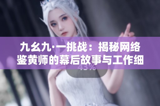 九幺九·一挑戰(zhàn)：揭秘網(wǎng)絡鑒黃師的幕后故事與工作細節(jié)