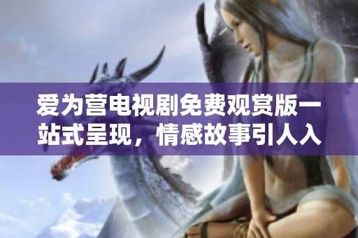 愛為營電視劇免費觀賞版一站式呈現(xiàn)，情感故事引人入勝