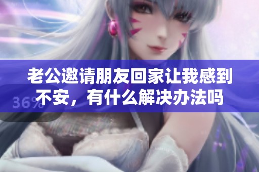 老公邀請朋友回家讓我感到不安，有什么解決辦法嗎