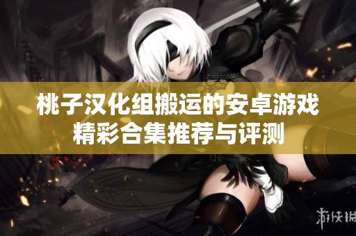 桃子漢化組搬運(yùn)的安卓游戲精彩合集推薦與評(píng)測(cè)