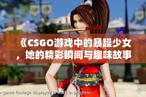 《CSGO游戲中的暴躁少女，她的精彩瞬間與趣味故事》