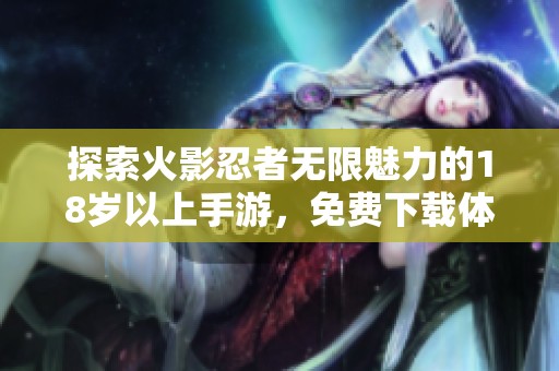 探索火影忍者無(wú)限魅力的18歲以上手游，免費(fèi)下載體驗(yàn)熱血冒險(xiǎn)
