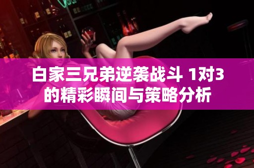 白家三兄弟逆襲戰(zhàn)斗 1對3的精彩瞬間與策略分析