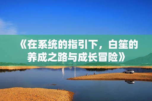 《在系統(tǒng)的指引下，白笙的養(yǎng)成之路與成長(zhǎng)冒險(xiǎn)》