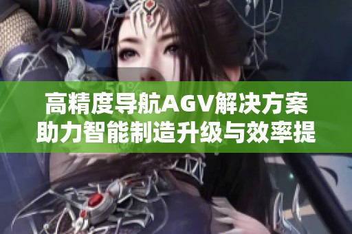 高精度導(dǎo)航AGV解決方案助力智能制造升級與效率提升