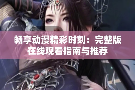 暢享動(dòng)漫精彩時(shí)刻：完整版在線觀看指南與推薦