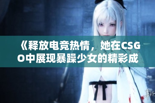 《釋放電競熱情，她在CSGO中展現(xiàn)暴躁少女的精彩成就》