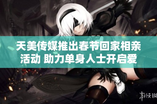 天美傳媒推出春節(jié)回家相親活動 助力單身人士開啟愛情之旅