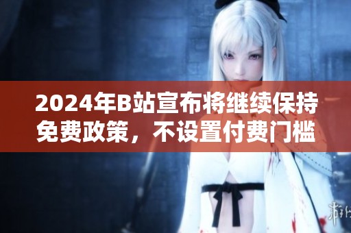 2024年B站宣布將繼續(xù)保持免費政策，不設置付費門檻