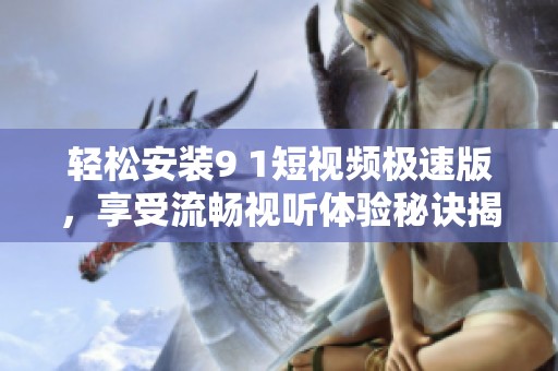 輕松安裝9 1短視頻極速版，享受流暢視聽體驗(yàn)秘訣揭秘