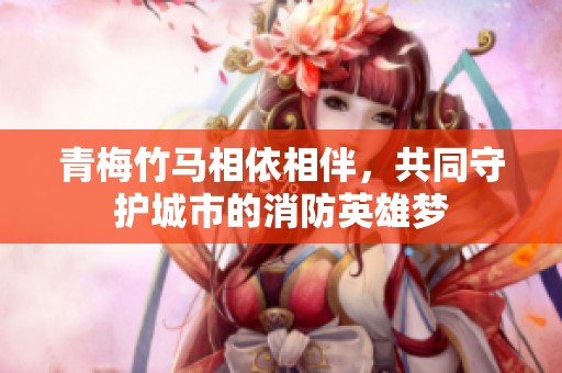 青梅竹馬相依相伴，共同守護(hù)城市的消防英雄夢