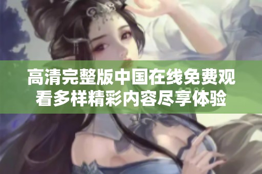 高清完整版中國在線免費(fèi)觀看多樣精彩內(nèi)容盡享體驗(yàn)