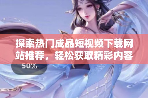 探索熱門成品短視頻下載網(wǎng)站推薦，輕松獲取精彩內(nèi)容