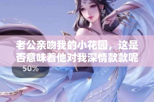 老公親吻我的小花園，這是否意味著他對(duì)我深情款款呢
