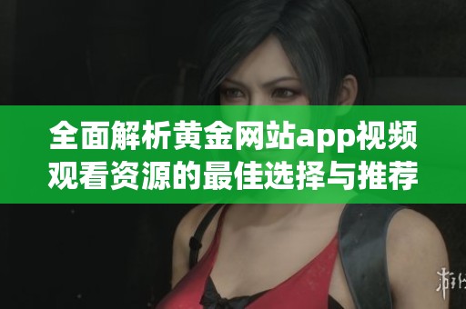 全面解析黃金網(wǎng)站app視頻觀看資源的最佳選擇與推薦