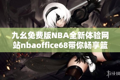 九幺免費版NBA全新體驗網(wǎng)站nbaoffice68帶你暢享籃球樂趣
