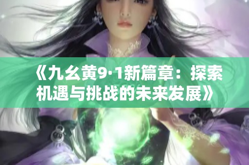 《九幺黃9·1新篇章：探索機遇與挑戰(zhàn)的未來發(fā)展》