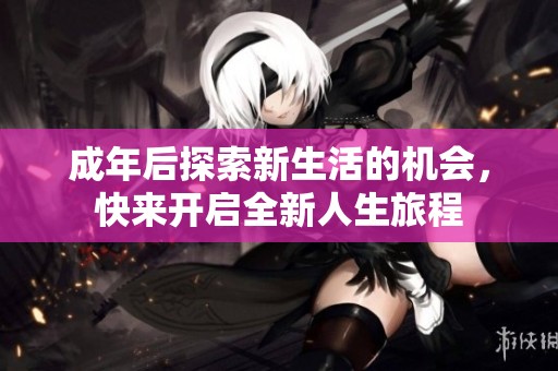 成年后探索新生活的機(jī)會(huì)，快來(lái)開啟全新人生旅程