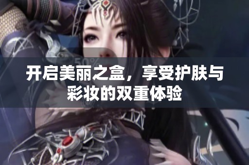 開啟美麗之盒，享受護膚與彩妝的雙重體驗
