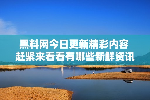 黑料網(wǎng)今日更新精彩內(nèi)容 趕緊來看看有哪些新鮮資訊