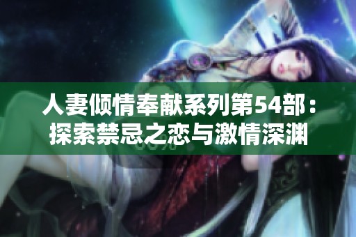 人妻傾情奉獻系列第54部：探索禁忌之戀與激情深淵