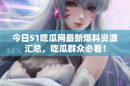 今日51吃瓜網(wǎng)最新爆料資源匯總，吃瓜群眾必看！