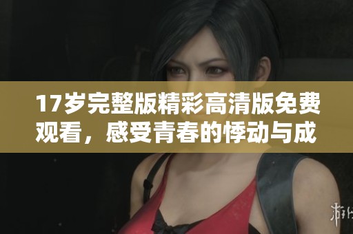 17歲完整版精彩高清版免費觀看，感受青春的悸動與成長